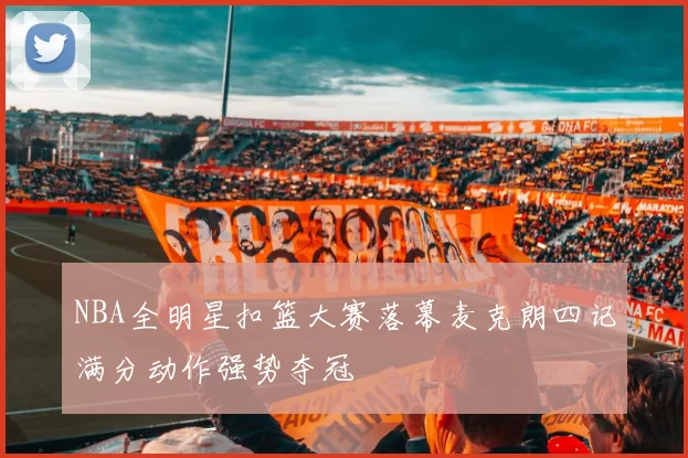 NBA全明星扣篮大赛落幕麦克朗四记满分动作强势夺冠