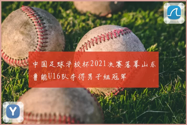 中国足球学校杯2021决赛落幕山东鲁能U16队夺得男子组冠军