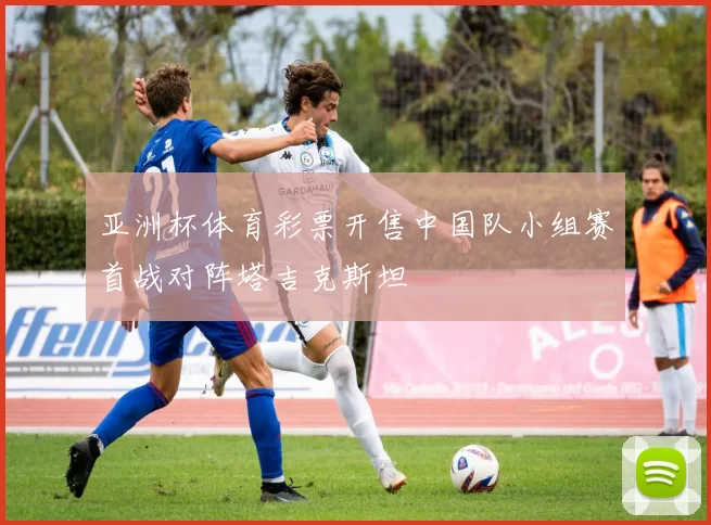 亚洲杯体育彩票开售中国队小组赛首战对阵塔吉克斯坦