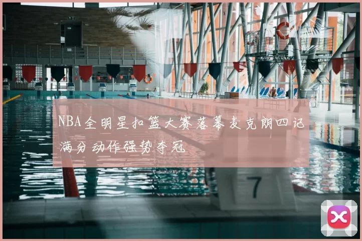 NBA全明星扣篮大赛落幕麦克朗四记满分动作强势夺冠