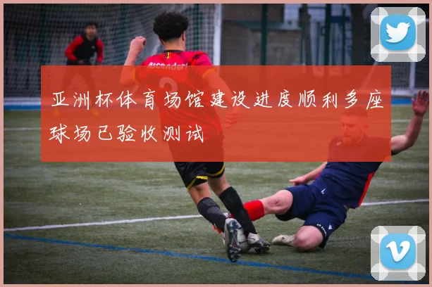 亚洲杯体育场馆建设进度顺利多座球场已验收测试