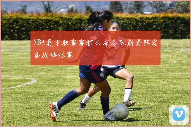 NBA夏季联赛赛程公布各队新秀阵容备战锦标赛