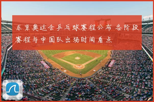 东京奥运会乒乓球赛程公布 各阶段赛程与中国队出场时间看点