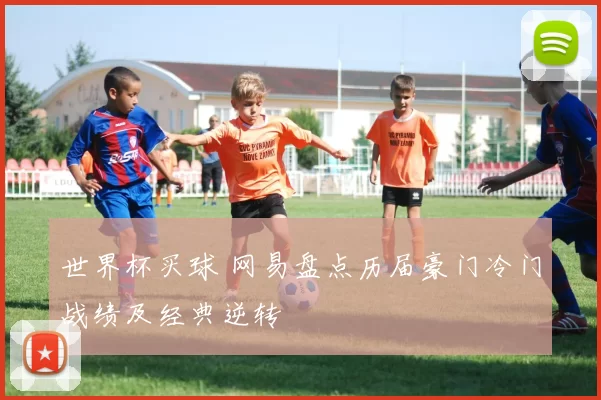 世界杯买球 网易盘点历届豪门冷门战绩及经典逆转