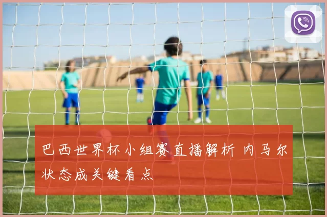 巴西世界杯小组赛直播解析 内马尔状态成关键看点