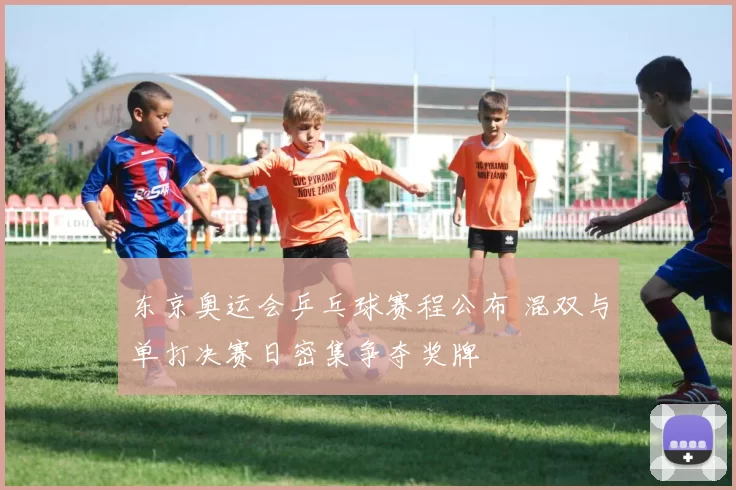 东京奥运会乒乓球赛程公布 混双与单打决赛日密集争夺奖牌