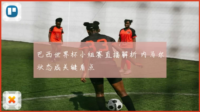 巴西世界杯小组赛直播解析 内马尔状态成关键看点
