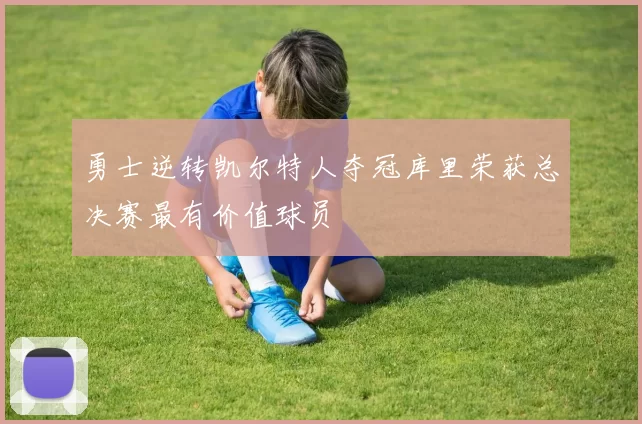 勇士逆转凯尔特人夺冠库里荣获总决赛最有价值球员