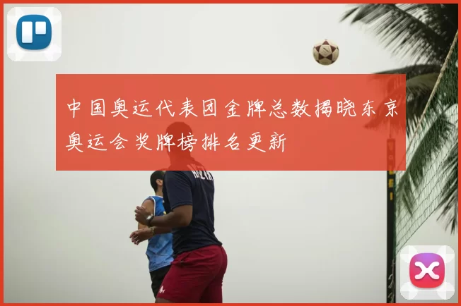 中国奥运代表团金牌总数揭晓东京奥运会奖牌榜排名更新