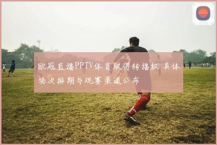 欧冠直播PPTV体育取得转播权 具体场次排期与观赛渠道公布