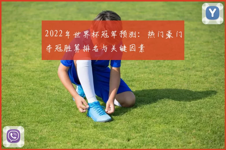 2022年世界杯冠军预测：热门豪门夺冠胜算排名与关键因素