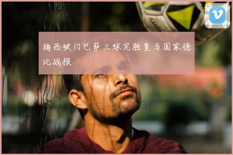 梅西破门巴萨三球完胜皇马国家德比战报