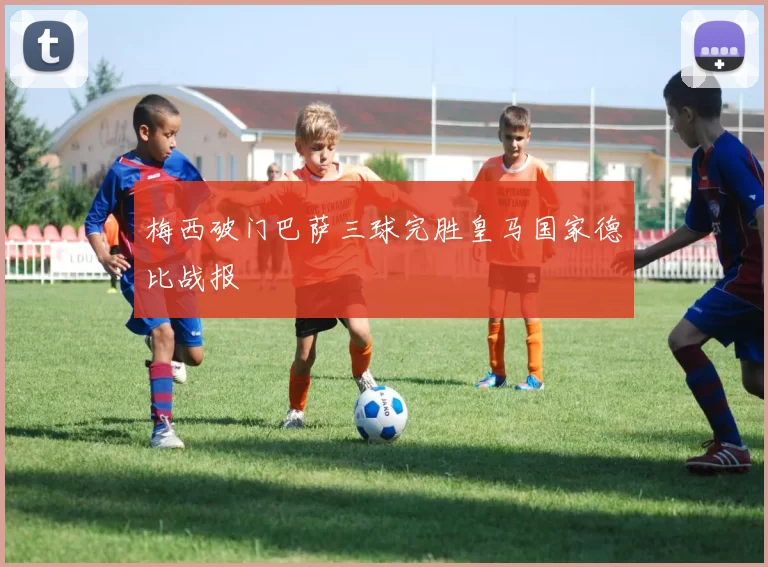 梅西破门巴萨三球完胜皇马国家德比战报