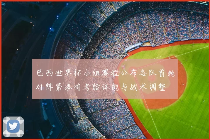 巴西世界杯小组赛程公布各队首轮对阵紧凑将考验体能与战术调整