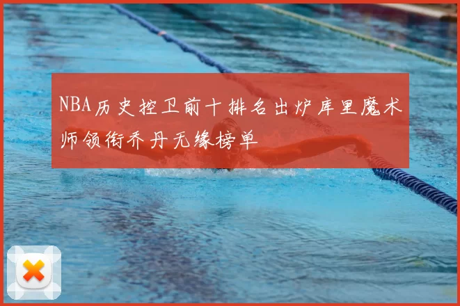 NBA历史控卫前十排名出炉库里魔术师领衔乔丹无缘榜单