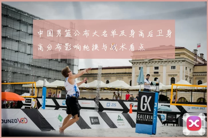 中国男篮公布大名单及身高后卫身高分布影响轮换与战术看点