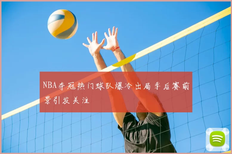 NBA夺冠热门球队爆冷出局季后赛前景引发关注