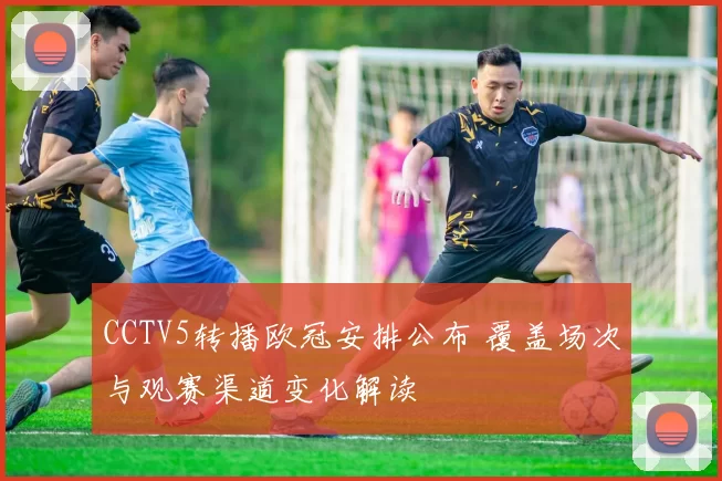 CCTV5转播欧冠安排公布 覆盖场次与观赛渠道变化解读