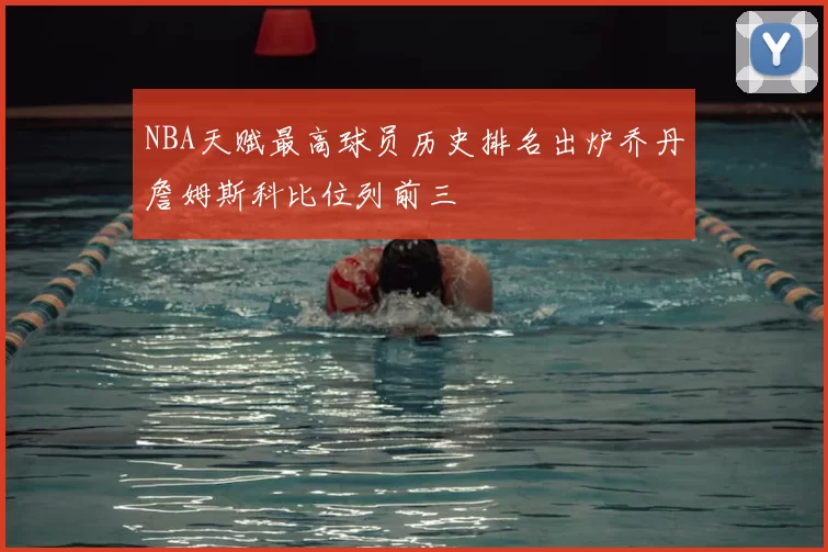 NBA天赋最高球员历史排名出炉乔丹詹姆斯科比位列前三