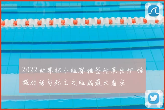 2022世界杯小组赛抽签结果出炉 强强对话与死亡之组成最大看点