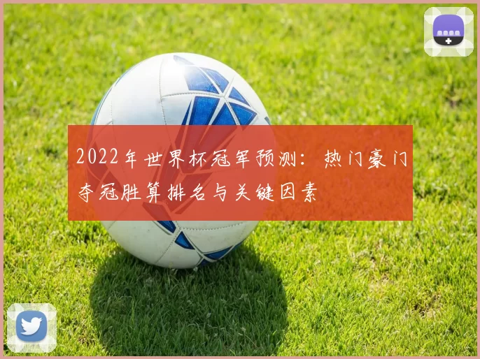 2022年世界杯冠军预测：热门豪门夺冠胜算排名与关键因素