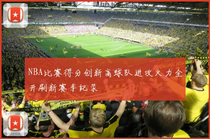NBA比赛得分创新高球队进攻火力全开刷新赛季纪录