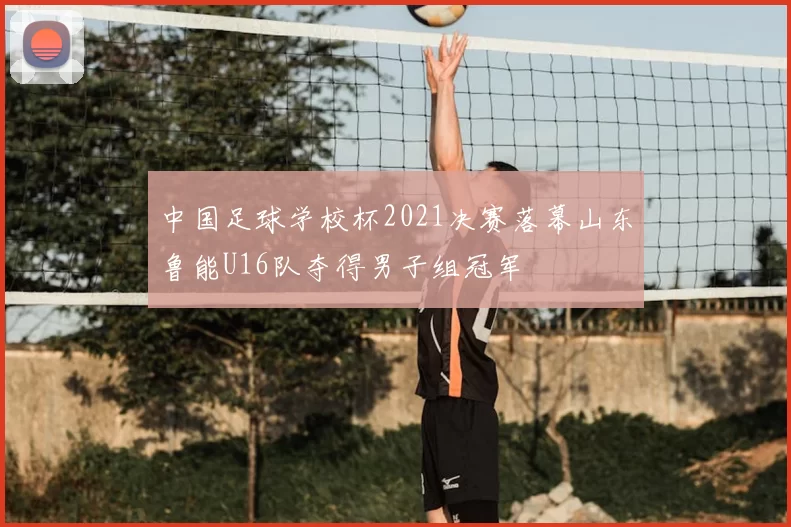 中国足球学校杯2021决赛落幕山东鲁能U16队夺得男子组冠军