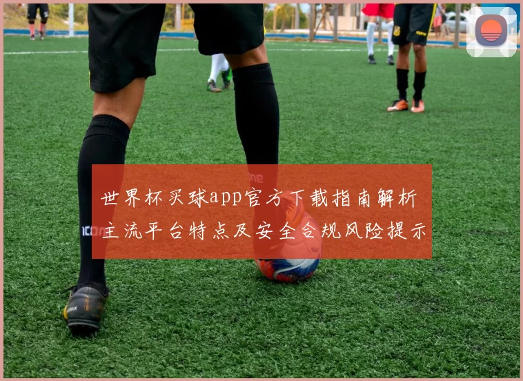 世界杯买球app官方下载指南解析 主流平台特点及安全合规风险提示